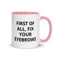 First Of All, Fix Your Eyebrows, Sarcastic, Rude Mug with Color Inside
